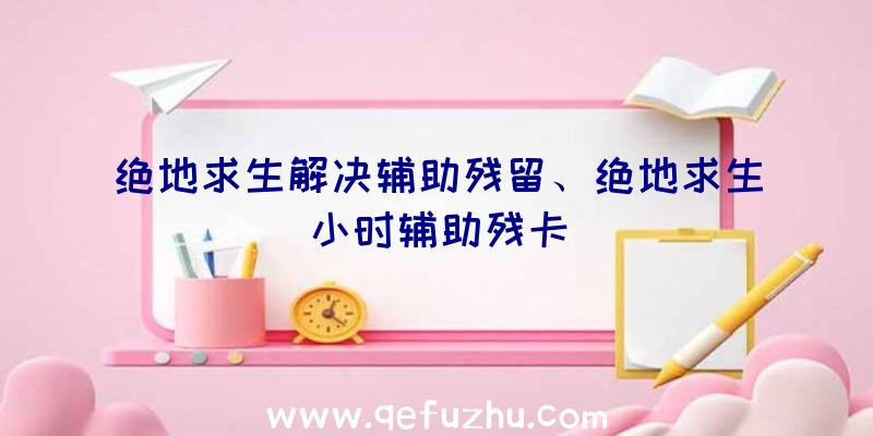 绝地求生解决辅助残留、绝地求生小时辅助残卡