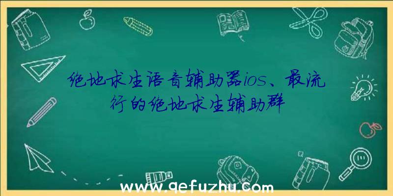 绝地求生语音辅助器ios、最流行的绝地求生辅助群