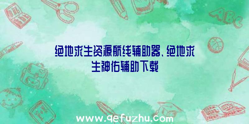 绝地求生资源航线辅助器、绝地求生神佑辅助下载