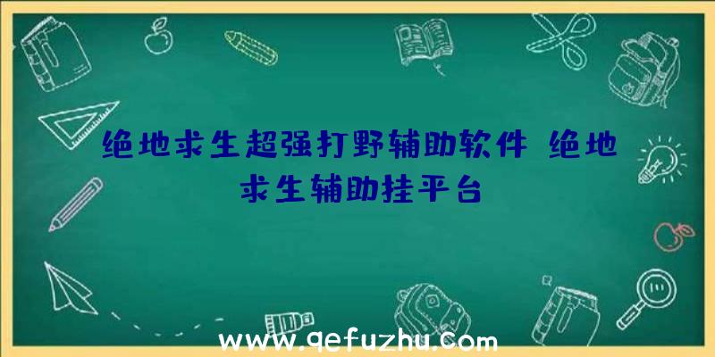 绝地求生超强打野辅助软件、绝地求生辅助挂平台