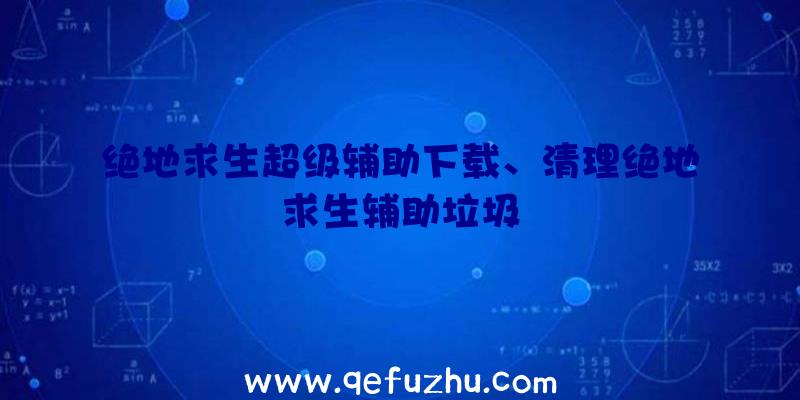 绝地求生超级辅助下载、清理绝地求生辅助垃圾