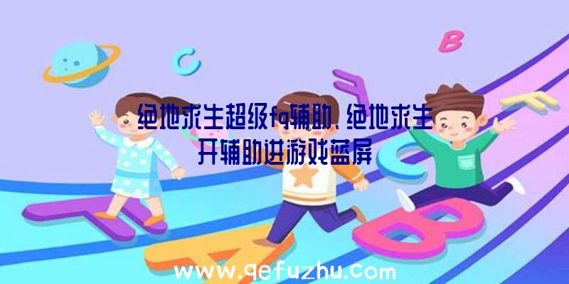 绝地求生超级fq辅助、绝地求生开辅助进游戏蓝屏