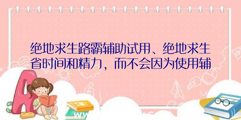 绝地求生路霸辅助试用、绝地求生省时间和精力，而不会因为使用辅助软件而受到惩罚。