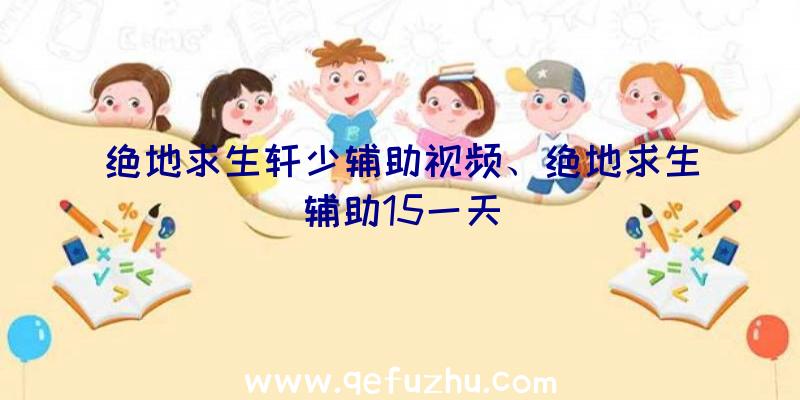 绝地求生轩少辅助视频、绝地求生辅助15一天