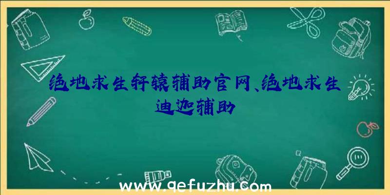 绝地求生轩辕辅助官网、绝地求生迪迦辅助