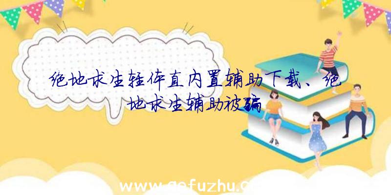 绝地求生轻体直内置辅助下载、绝地求生辅助被骗