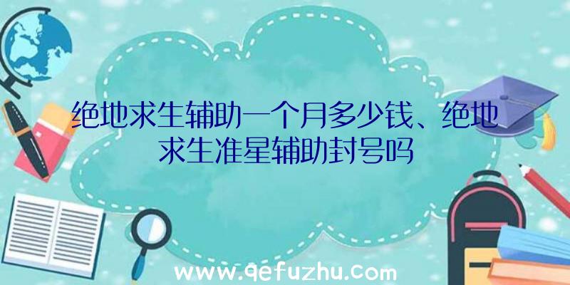 绝地求生辅助一个月多少钱、绝地求生准星辅助封号吗