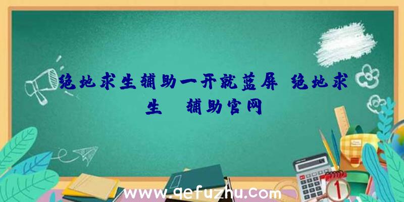 绝地求生辅助一开就蓝屏、绝地求生be辅助官网