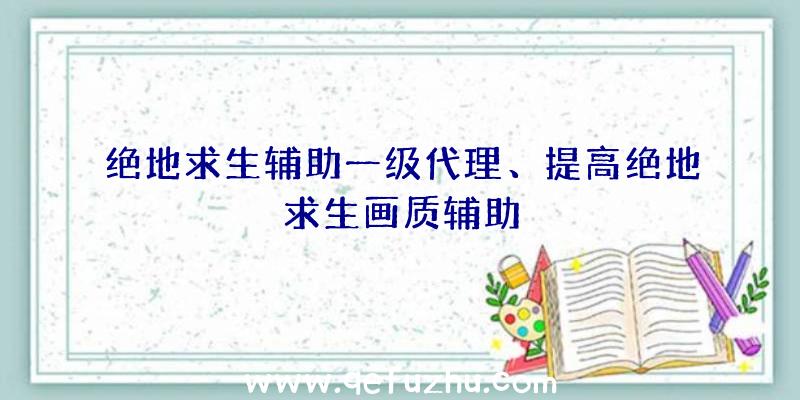 绝地求生辅助一级代理、提高绝地求生画质辅助