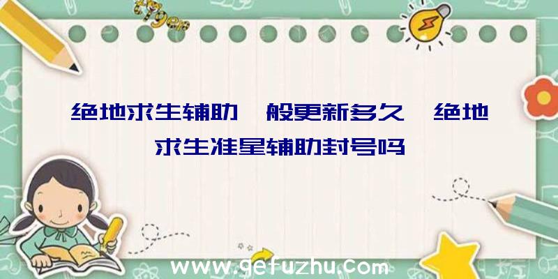 绝地求生辅助一般更新多久、绝地求生准星辅助封号吗