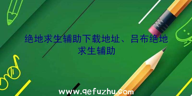 绝地求生辅助下载地址、吕布绝地求生辅助