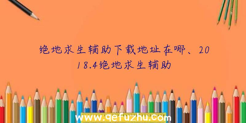 绝地求生辅助下载地址在哪、2018.4绝地求生辅助