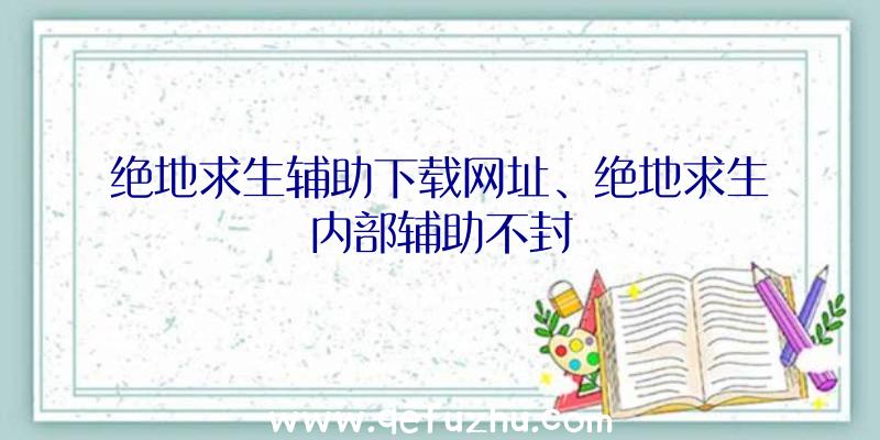 绝地求生辅助下载网址、绝地求生内部辅助不封