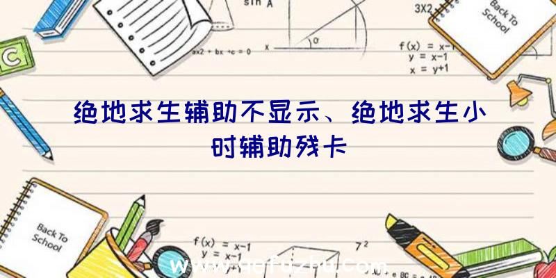 绝地求生辅助不显示、绝地求生小时辅助残卡