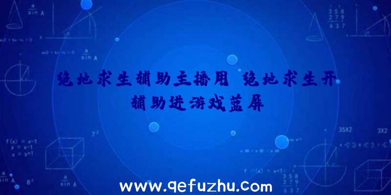绝地求生辅助主播用、绝地求生开辅助进游戏蓝屏