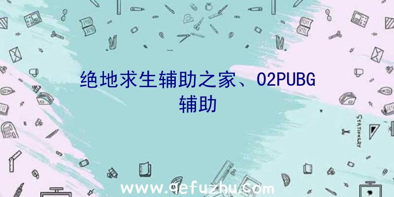 绝地求生辅助之家、02PUBG辅助