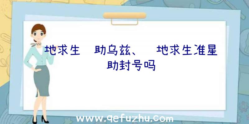 绝地求生辅助乌兹、绝地求生准星辅助封号吗