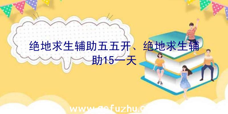 绝地求生辅助五五开、绝地求生辅助15一天