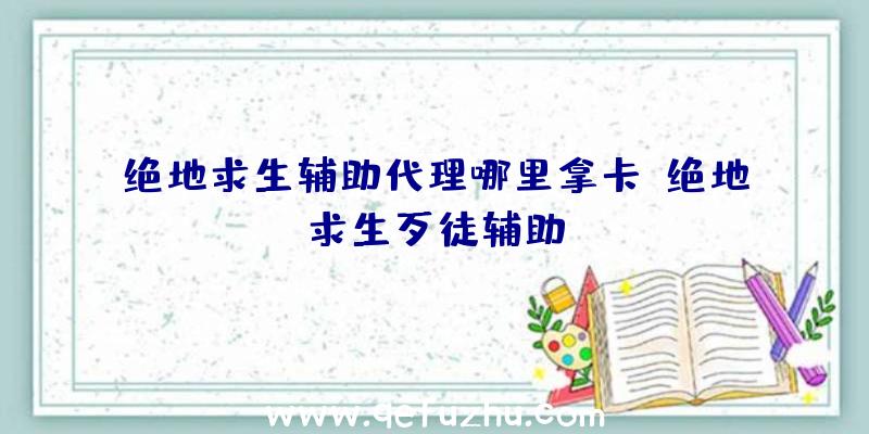 绝地求生辅助代理哪里拿卡、绝地求生歹徒辅助