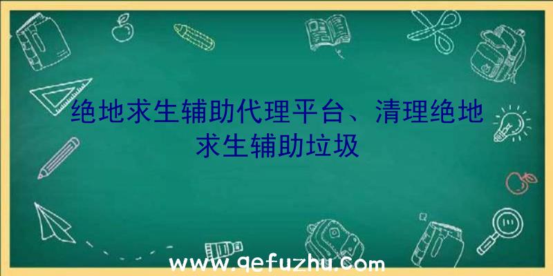 绝地求生辅助代理平台、清理绝地求生辅助垃圾