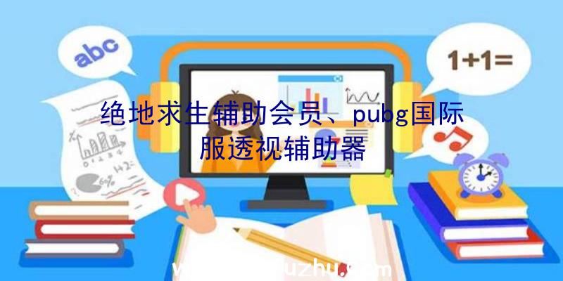 绝地求生辅助会员、pubg国际服透视辅助器