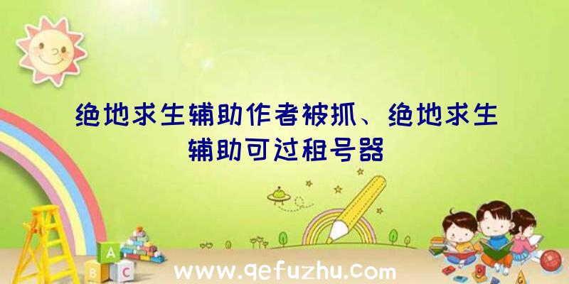 绝地求生辅助作者被抓、绝地求生辅助可过租号器