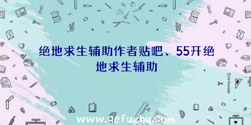 绝地求生辅助作者贴吧、55开绝地求生辅助