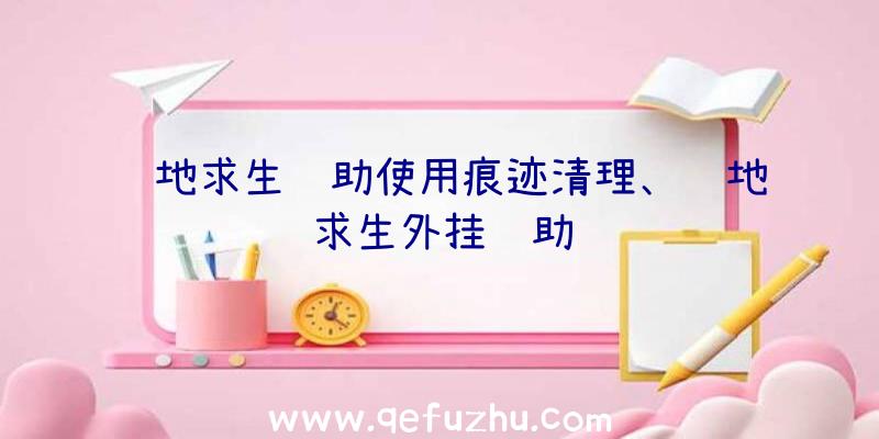 绝地求生辅助使用痕迹清理、绝地求生外挂辅助