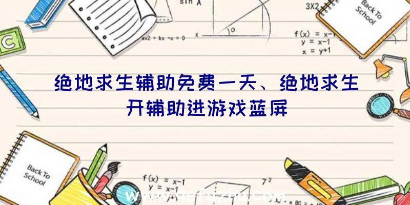 绝地求生辅助免费一天、绝地求生开辅助进游戏蓝屏