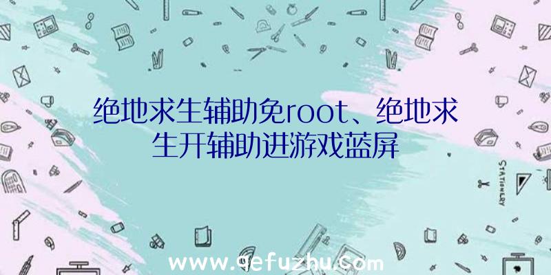 绝地求生辅助免root、绝地求生开辅助进游戏蓝屏