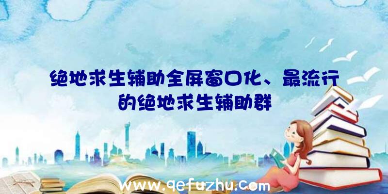 绝地求生辅助全屏窗口化、最流行的绝地求生辅助群