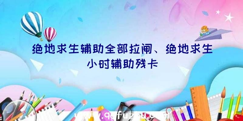 绝地求生辅助全部拉闸、绝地求生小时辅助残卡