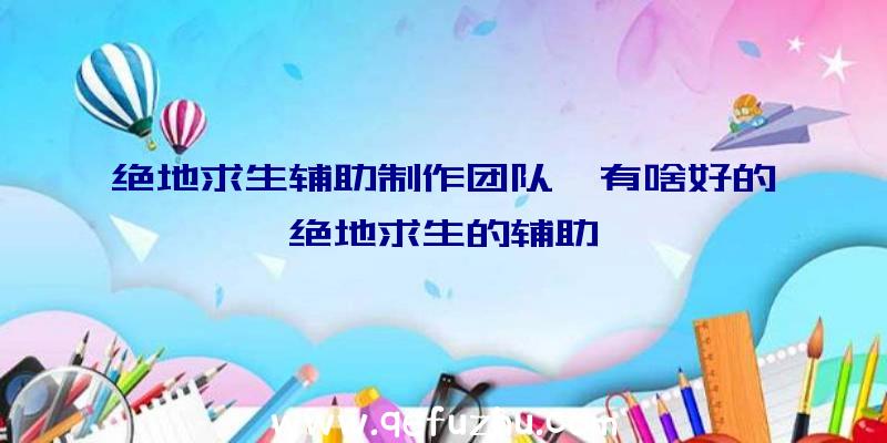 绝地求生辅助制作团队、有啥好的绝地求生的辅助