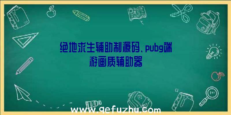 绝地求生辅助制源码、pubg端游画质辅助器