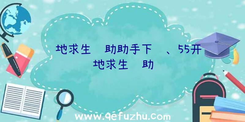 绝地求生辅助助手下载、55开绝地求生辅助