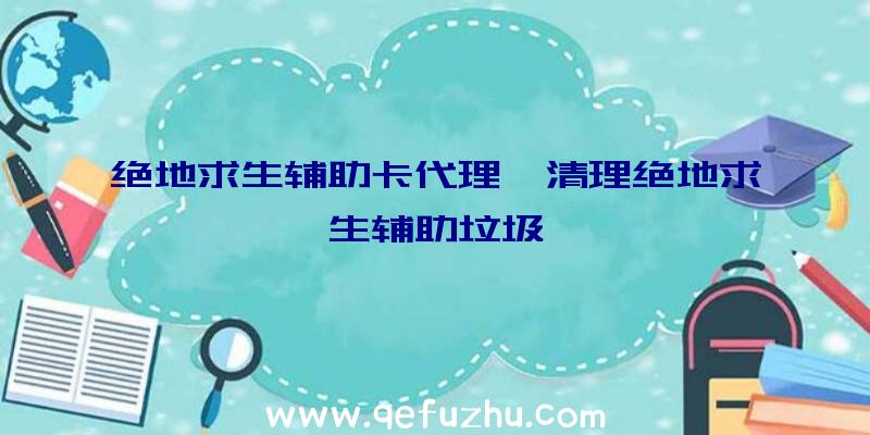 绝地求生辅助卡代理、清理绝地求生辅助垃圾