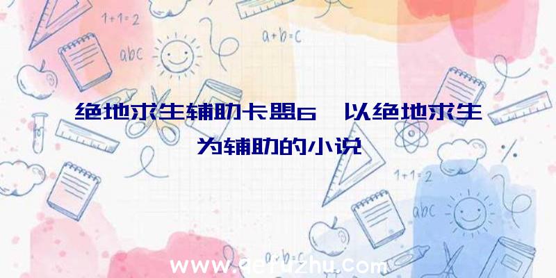 绝地求生辅助卡盟6、以绝地求生为辅助的小说