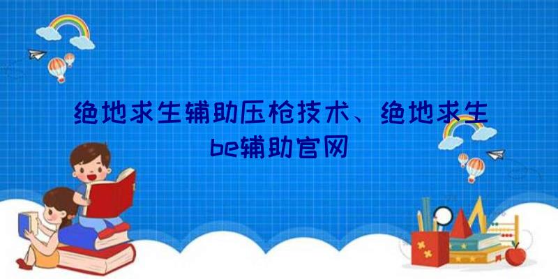 绝地求生辅助压枪技术、绝地求生be辅助官网