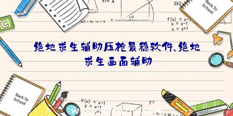 绝地求生辅助压枪最稳软件、绝地求生画面辅助