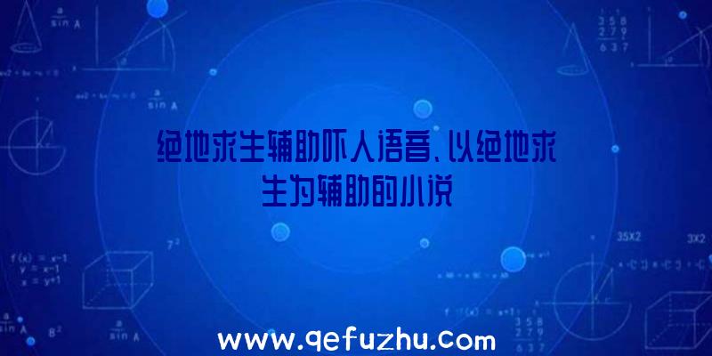 绝地求生辅助吓人语音、以绝地求生为辅助的小说