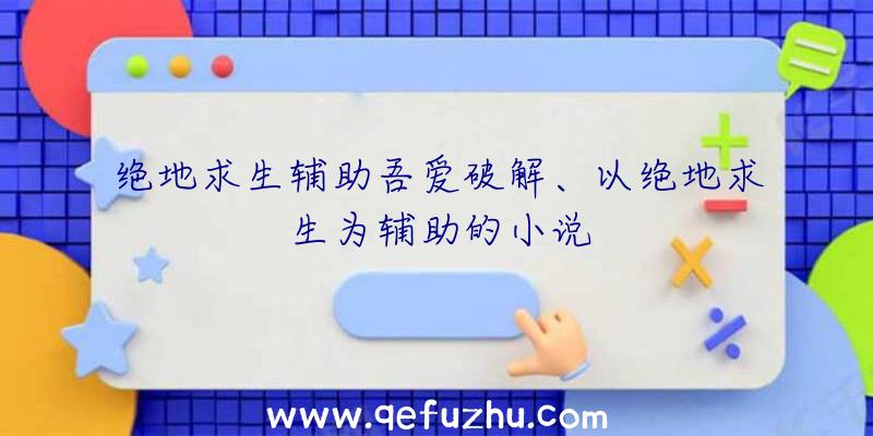 绝地求生辅助吾爱破解、以绝地求生为辅助的小说