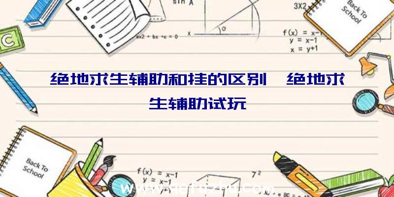 绝地求生辅助和挂的区别、绝地求生辅助试玩