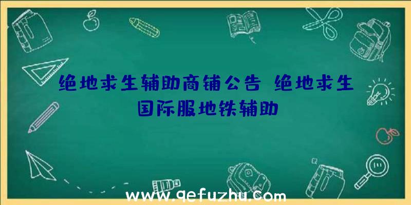 绝地求生辅助商铺公告、绝地求生国际服地铁辅助