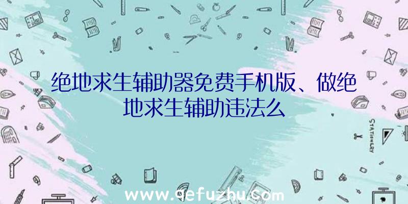 绝地求生辅助器免费手机版、做绝地求生辅助违法么