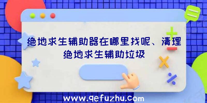 绝地求生辅助器在哪里找呢、清理绝地求生辅助垃圾