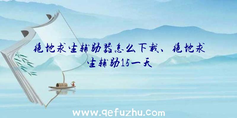 绝地求生辅助器怎么下载、绝地求生辅助15一天