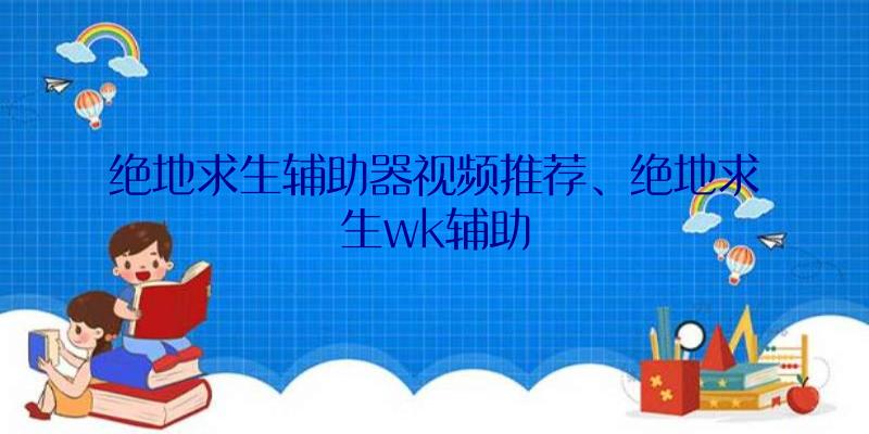 绝地求生辅助器视频推荐、绝地求生wk辅助