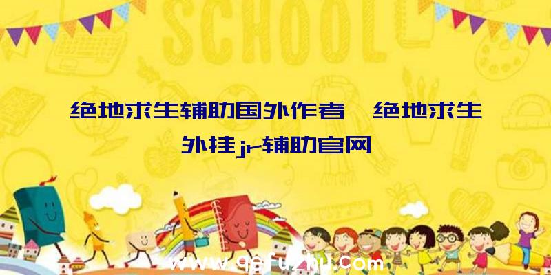 绝地求生辅助国外作者、绝地求生外挂jr辅助官网