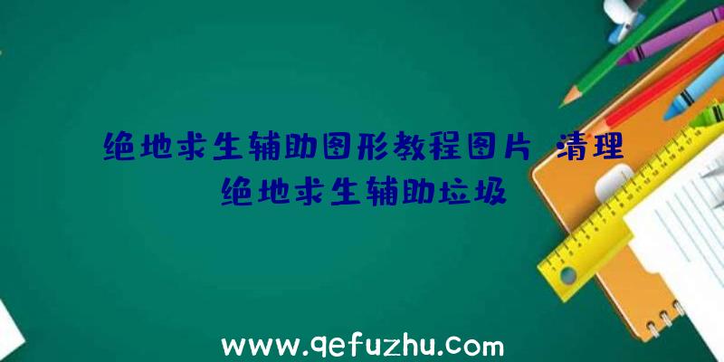 绝地求生辅助图形教程图片、清理绝地求生辅助垃圾