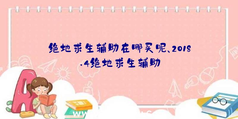 绝地求生辅助在哪买呢、2018.4绝地求生辅助